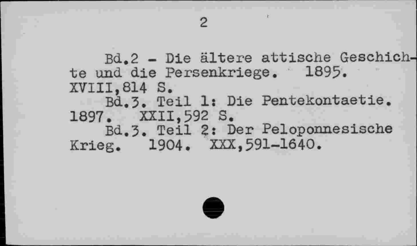 ﻿2
Bd..2 - Die ältere attische Geschieh te und. die Persenkriege. 1895.
XVIII,814 S.
Bd.3. Teil 1: Die Pentekontaetie.
1897.	XXII,592 S.
Bd.5. Teil 2: Der Peloponnesische Krieg. 1904. XXX,591-1640.